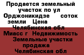 Продается земельный участок по ул. Орджоникидзе,  9 соток земли › Цена ­ 470 000 - Челябинская обл., Миасс г. Недвижимость » Земельные участки продажа   . Челябинская обл.